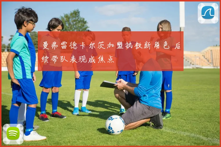 曼弗雷德卡尔茨加盟执教新角色 后续带队表现成焦点