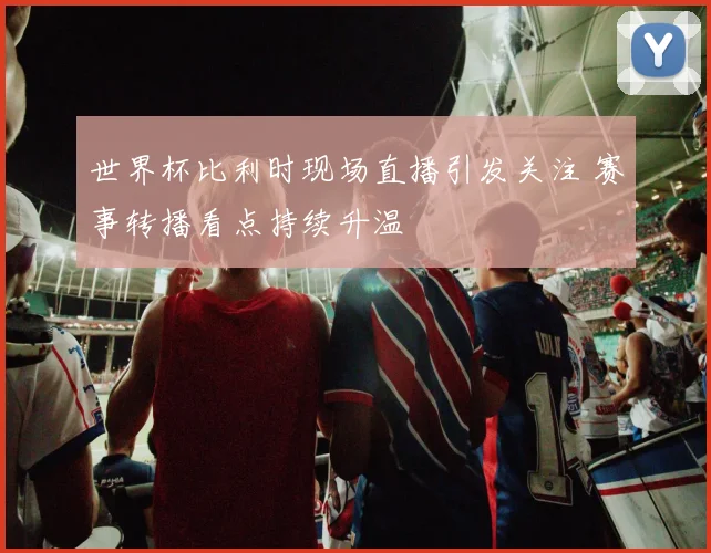 世界杯比利时现场直播引发关注 赛事转播看点持续升温