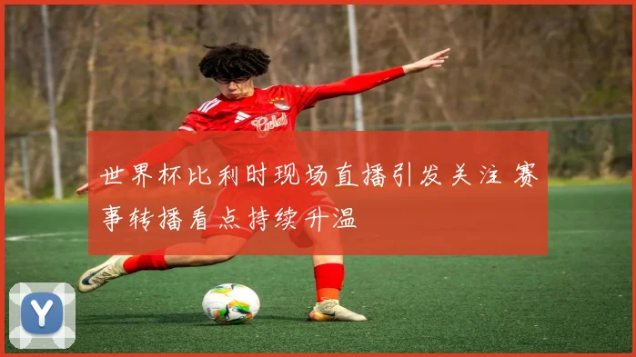 世界杯比利时现场直播引发关注 赛事转播看点持续升温