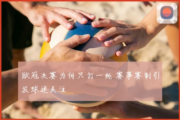欧冠决赛为何只打一轮 赛事赛制引发球迷关注