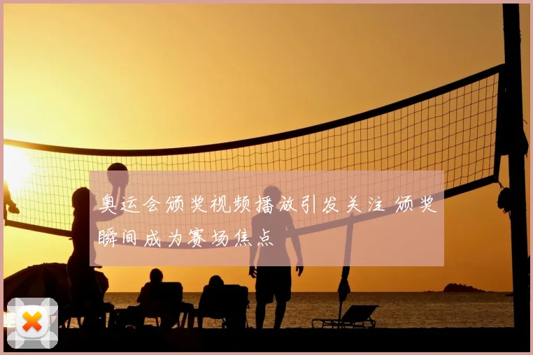 奥运会颁奖视频播放引发关注 颁奖瞬间成为赛场焦点