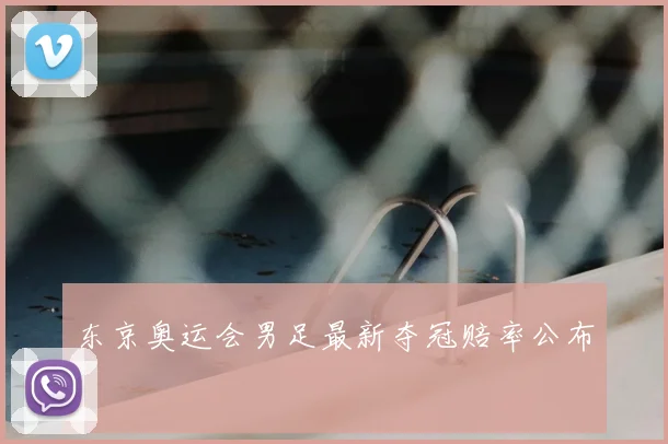 东京奥运会男足最新夺冠赔率公布