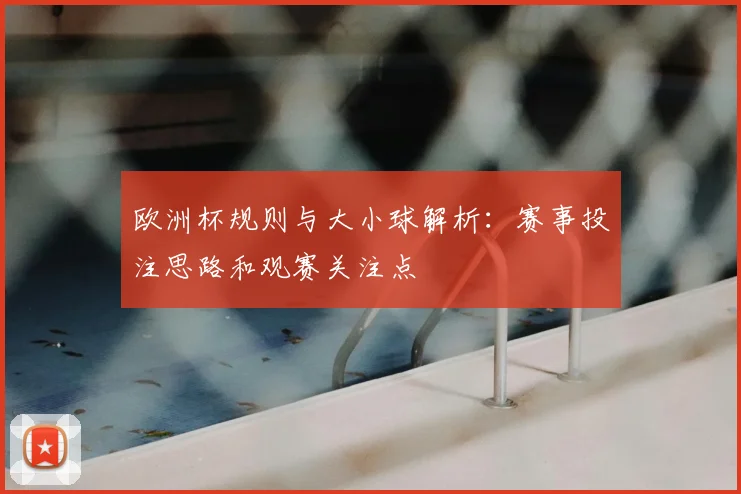 欧洲杯规则与大小球解析：赛事投注思路和观赛关注点