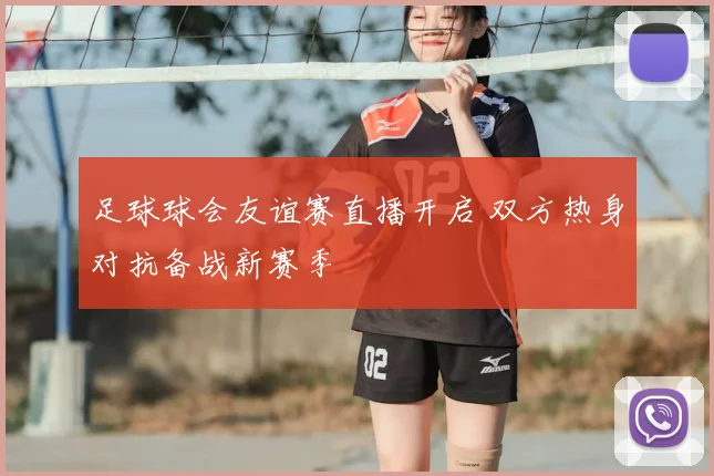 足球球会友谊赛直播开启 双方热身对抗备战新赛季