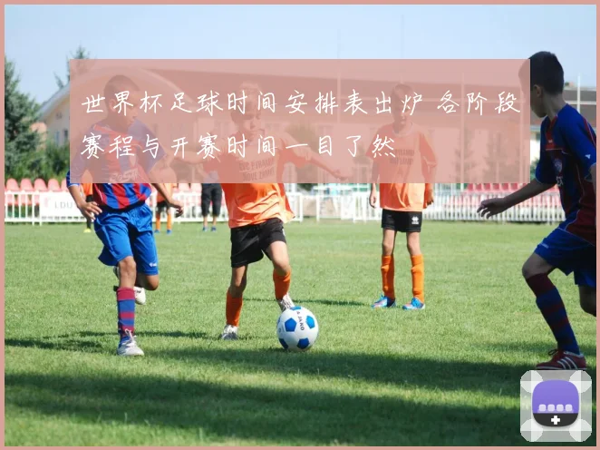 世界杯足球时间安排表出炉 各阶段赛程与开赛时间一目了然