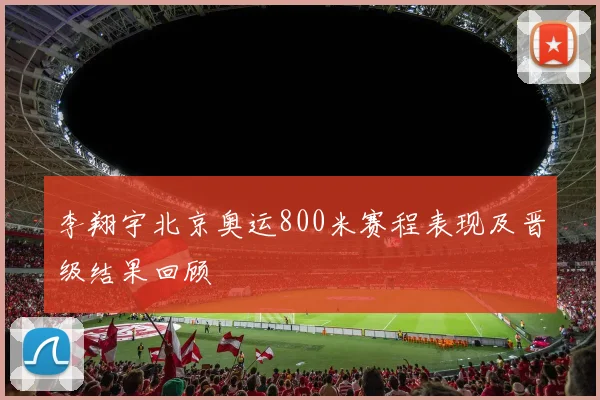 李翔宇北京奥运800米赛程表现及晋级结果回顾