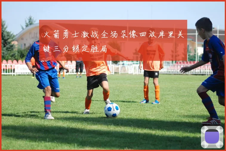 火箭勇士激战全场录像回放库里关键三分锁定胜局